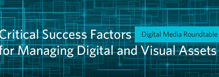Digital Media Roundtable: Critical Success Factors for Managing Digital and Visual Assets 1