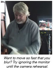 Want to move so fast that you blur? Try ignoring the monitor until the camera rehearsal.